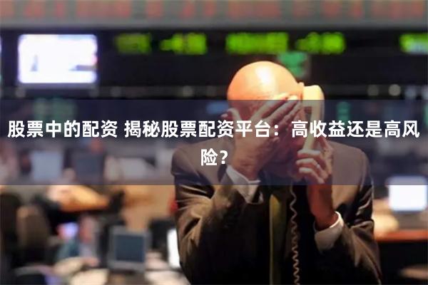 股票中的配资 揭秘股票配资平台：高收益还是高风险？