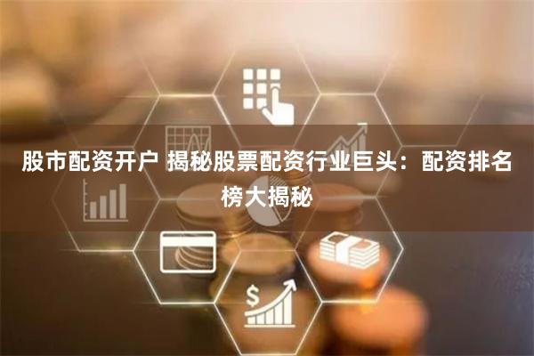 股市配资开户 揭秘股票配资行业巨头：配资排名榜大揭秘