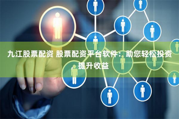 九江股票配资 股票配资平台软件：助您轻松投资，提升收益