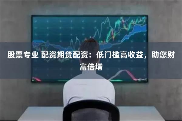 股票专业 配资期货配资：低门槛高收益，助您财富倍增