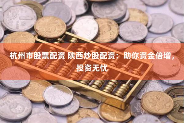 杭州市股票配资 陕西炒股配资：助你资金倍增，投资无忧