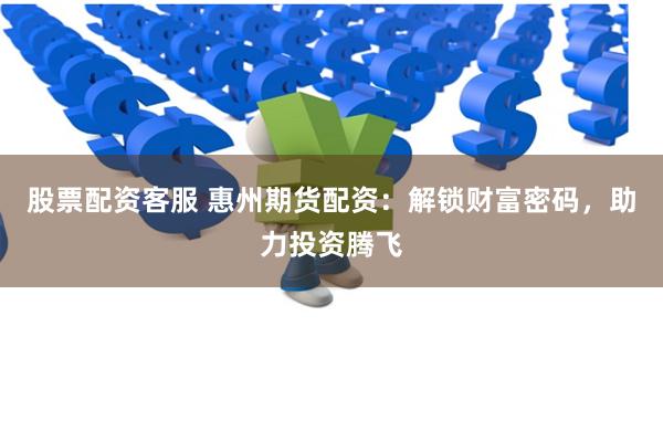 股票配资客服 惠州期货配资：解锁财富密码，助力投资腾飞
