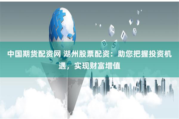 中国期货配资网 湖州股票配资：助您把握投资机遇，实现财富增值