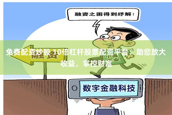 免费配资炒股 10倍杠杆股票配资平台：助您放大收益，掌控财富