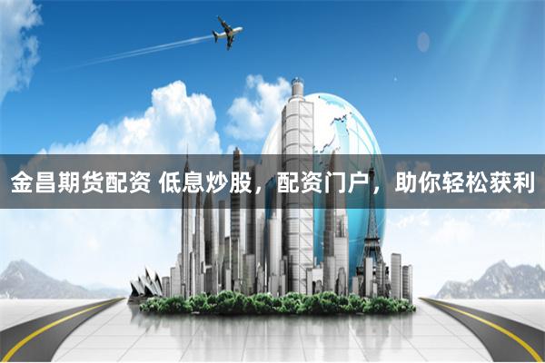 金昌期货配资 低息炒股，配资门户，助你轻松获利