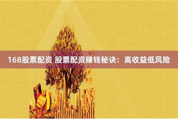 168股票配资 股票配资赚钱秘诀：高收益低风险