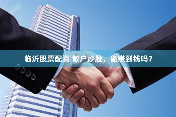 临沂股票配资 散户炒股，能赚到钱吗？
