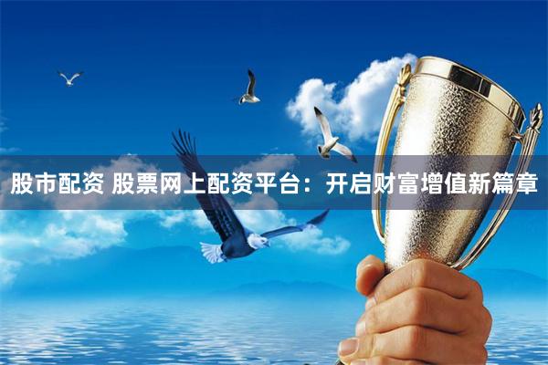 股市配资 股票网上配资平台：开启财富增值新篇章