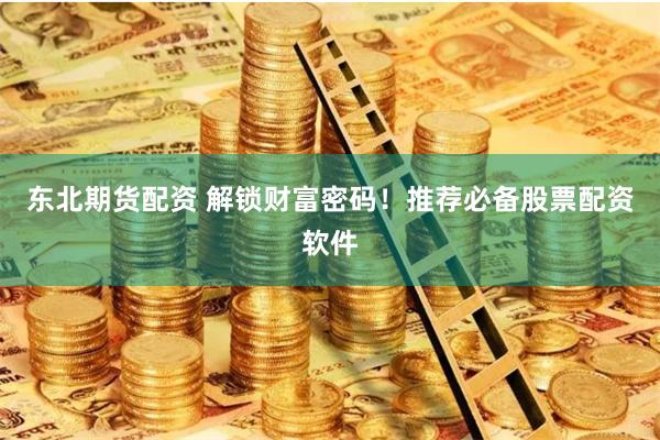 东北期货配资 解锁财富密码！推荐必备股票配资软件