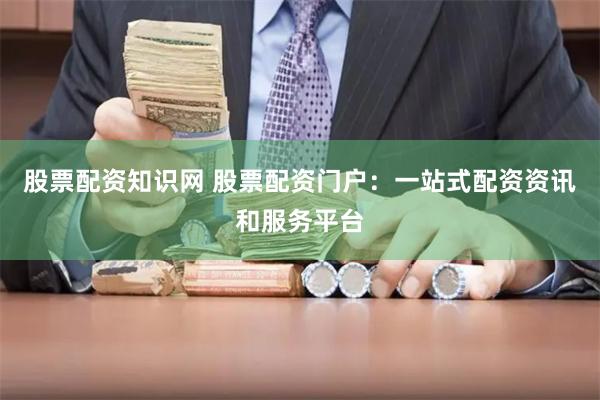 股票配资知识网 股票配资门户：一站式配资资讯和服务平台