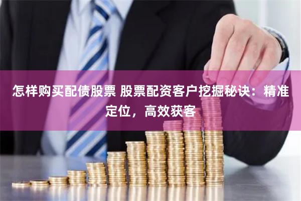 怎样购买配债股票 股票配资客户挖掘秘诀：精准定位，高效获客