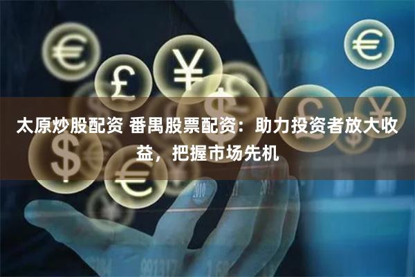 太原炒股配资 番禺股票配资：助力投资者放大收益，把握市场先机
