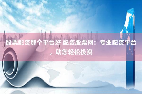 股票配资那个平台好 配资股票网：专业配资平台，助您轻松投资
