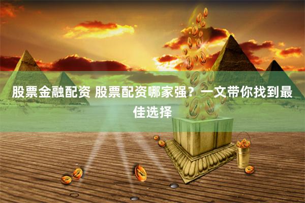 股票金融配资 股票配资哪家强？一文带你找到最佳选择