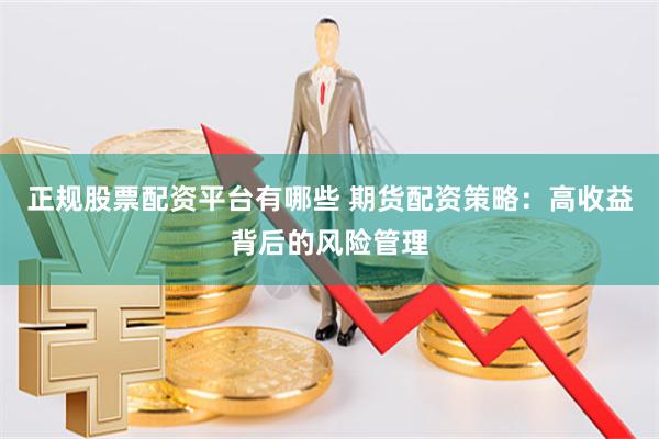 正规股票配资平台有哪些 期货配资策略：高收益背后的风险管理