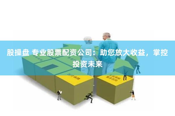 股操盘 专业股票配资公司：助您放大收益，掌控投资未来