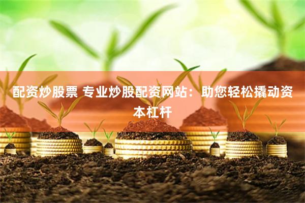 配资炒股票 专业炒股配资网站：助您轻松撬动资本杠杆