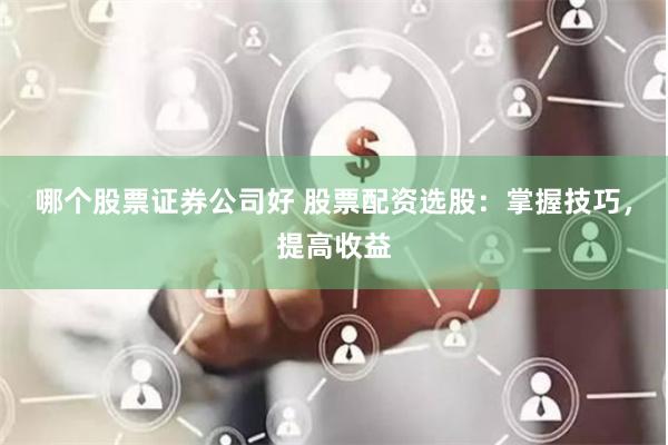 哪个股票证券公司好 股票配资选股：掌握技巧，提高收益