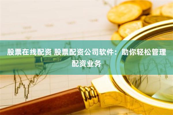 股票在线配资 股票配资公司软件：助你轻松管理配资业务