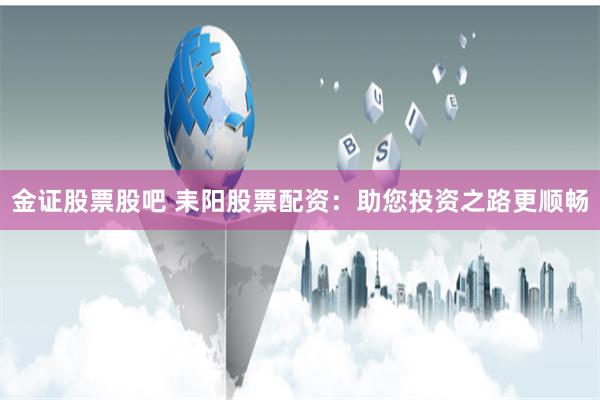 金证股票股吧 耒阳股票配资：助您投资之路更顺畅