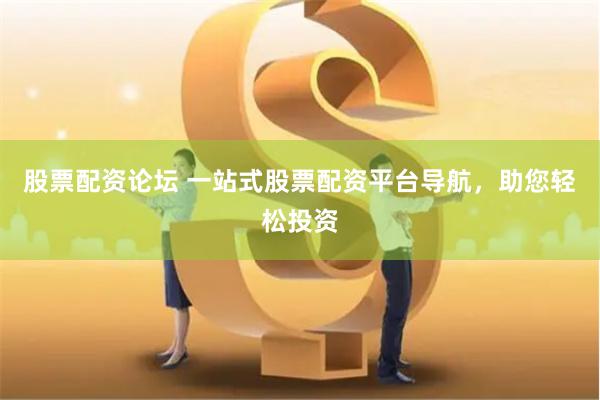 股票配资论坛 一站式股票配资平台导航，助您轻松投资