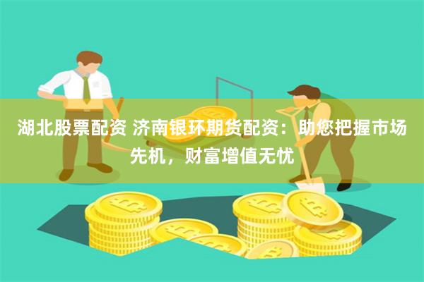 湖北股票配资 济南银环期货配资：助您把握市场先机，财富增值无忧