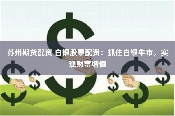 苏州期货配资 白银股票配资：抓住白银牛市，实现财富增值