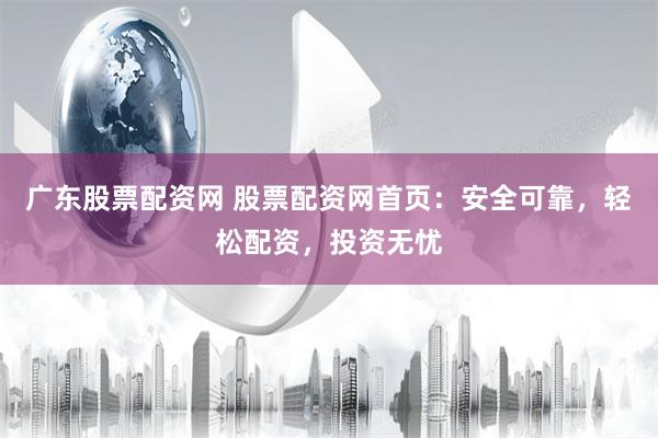 广东股票配资网 股票配资网首页：安全可靠，轻松配资，投资无忧