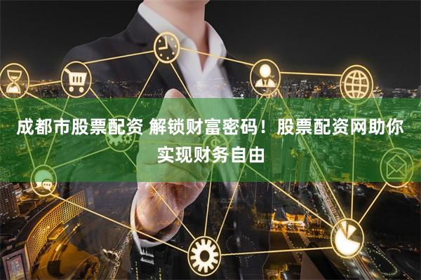 成都市股票配资 解锁财富密码！股票配资网助你实现财务自由