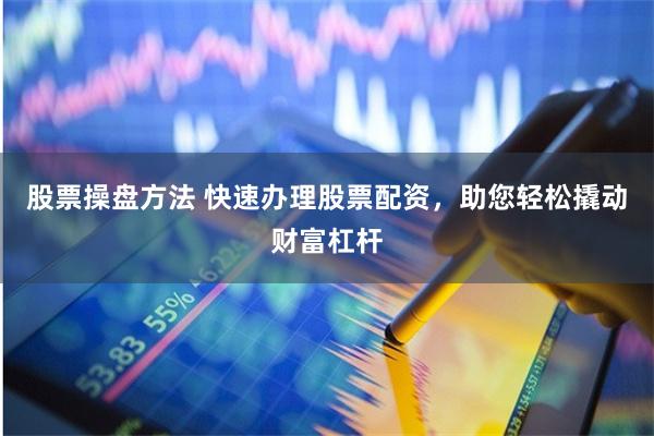 股票操盘方法 快速办理股票配资，助您轻松撬动财富杠杆