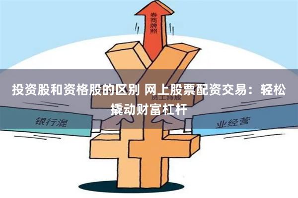 投资股和资格股的区别 网上股票配资交易：轻松撬动财富杠杆