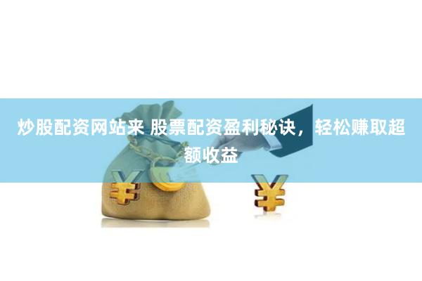 炒股配资网站来 股票配资盈利秘诀，轻松赚取超额收益