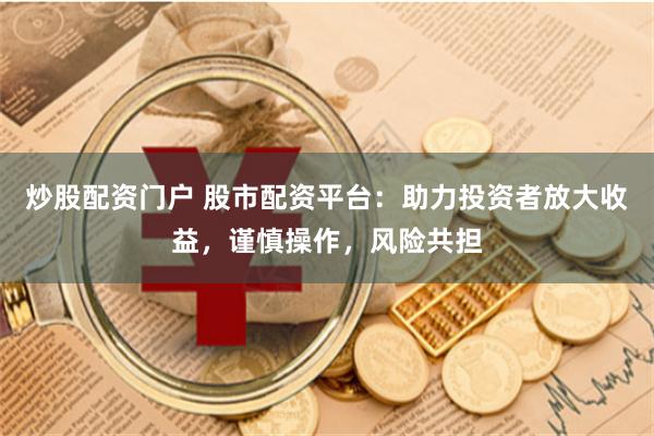 炒股配资门户 股市配资平台：助力投资者放大收益，谨慎操作，风险共担