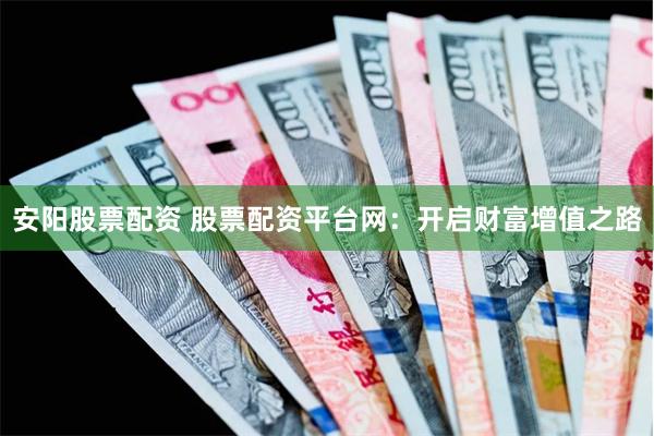 安阳股票配资 股票配资平台网：开启财富增值之路