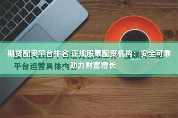 期货配资平台排名 正规股票配资机构：安全可靠，助力财富增长