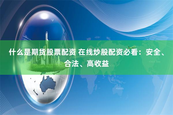 什么是期货股票配资 在线炒股配资必看：安全、合法、高收益