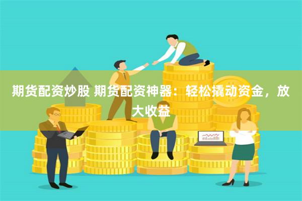 期货配资炒股 期货配资神器：轻松撬动资金，放大收益