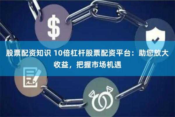 股票配资知识 10倍杠杆股票配资平台：助您放大收益，把握市场机遇