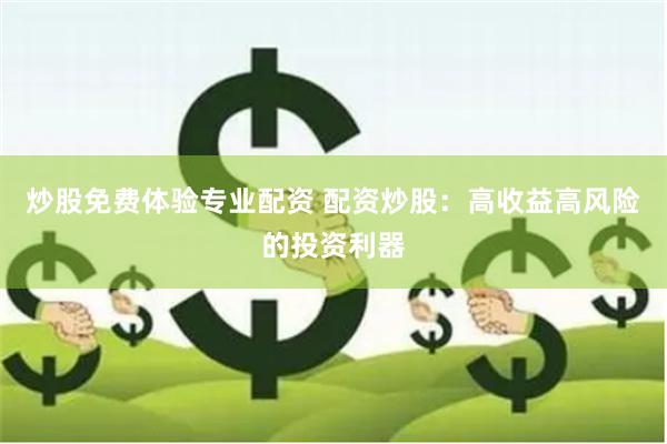 炒股免费体验专业配资 配资炒股：高收益高风险的投资利器
