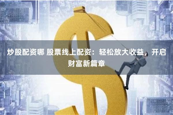 炒股配资哪 股票线上配资：轻松放大收益，开启财富新篇章