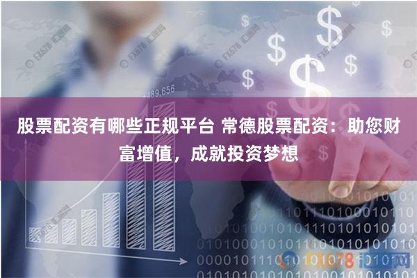 股票配资有哪些正规平台 常德股票配资：助您财富增值，成就投资梦想