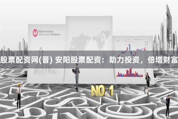 股票配资网(晋) 安阳股票配资：助力投资，倍增财富