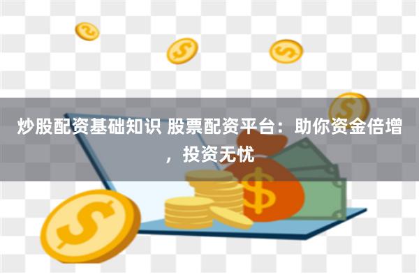 炒股配资基础知识 股票配资平台：助你资金倍增，投资无忧