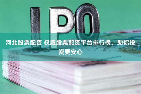 河北股票配资 权威股票配资平台排行榜，助你投资更安心