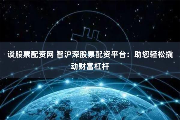 谈股票配资网 智沪深股票配资平台：助您轻松撬动财富杠杆