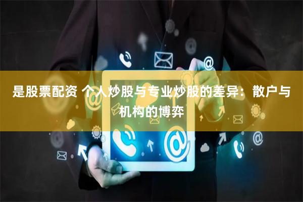 是股票配资 个人炒股与专业炒股的差异：散户与机构的博弈