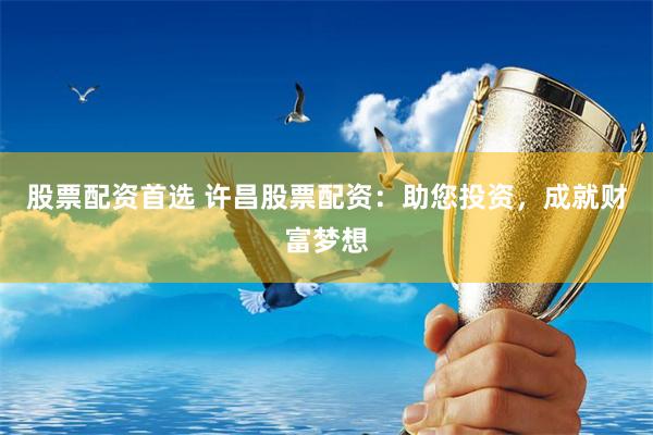 股票配资首选 许昌股票配资：助您投资，成就财富梦想