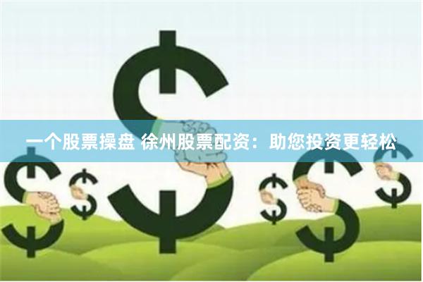 一个股票操盘 徐州股票配资：助您投资更轻松