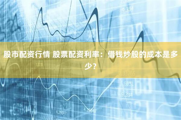 股市配资行情 股票配资利率：借钱炒股的成本是多少？