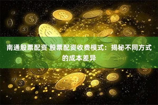 南通股票配资 股票配资收费模式：揭秘不同方式的成本差异